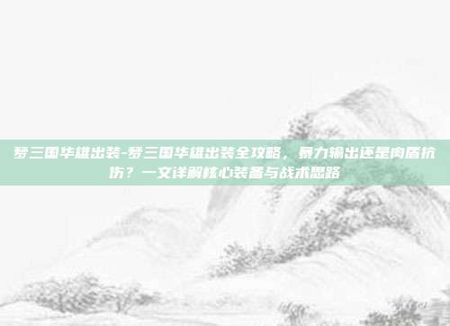 梦三国华雄出装-梦三国华雄出装全攻略，暴力输出还是肉盾抗伤？一文详解核心装备与战术思路