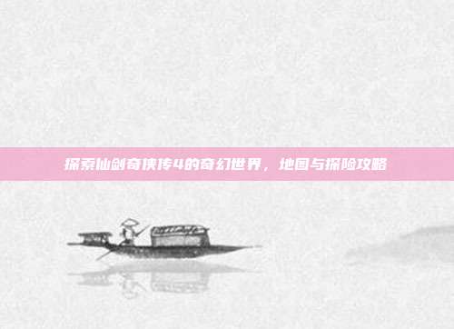 探索仙剑奇侠传4的奇幻世界，地图与探险攻略