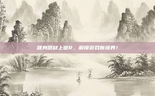 健身器材上做R，解锁游戏新境界！