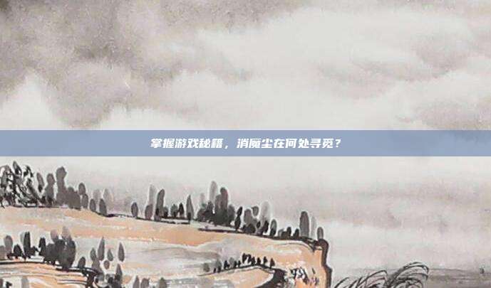 掌握游戏秘籍，消魔尘在何处寻觅？