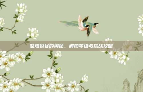怒焰裂谷的奥秘,解锁等级与挑战攻略