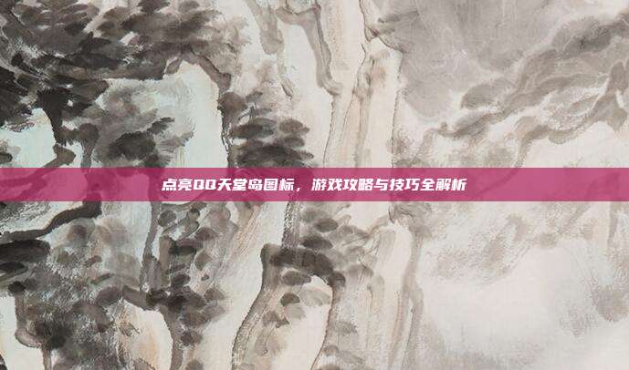 点亮QQ天堂岛图标,游戏攻略与技巧全解析