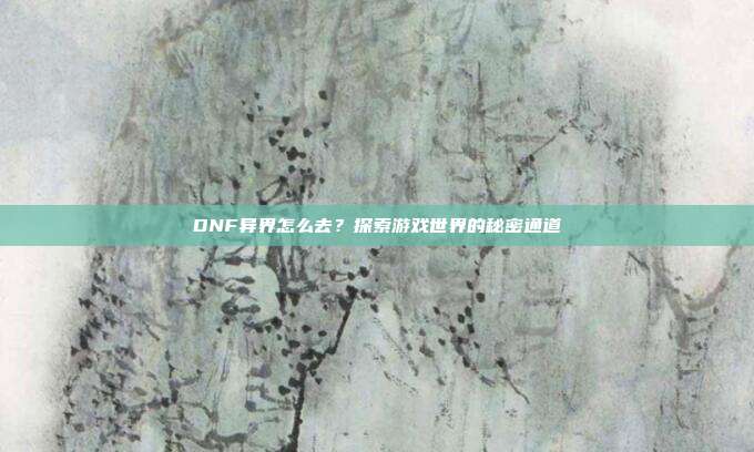 DNF异界怎么去？探索游戏世界的秘密通道