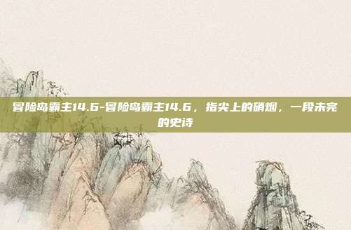 冒险岛霸主14.6-冒险岛霸主14.6，指尖上的硝烟，一段未完的史诗