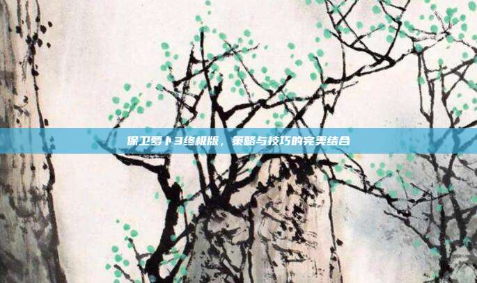保卫萝卜3终极版，策略与技巧的完美结合