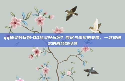 qq仙灵好玩吗-QQ仙灵好玩吗？回忆与现实的交错，一款被遗忘的回合制经典