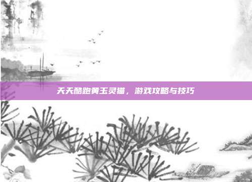 天天酷跑黄玉灵猫，游戏攻略与技巧