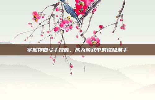 掌握神曲弓手技能，成为游戏中的终极射手