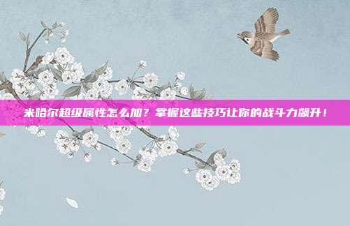 米哈尔超级属性怎么加？掌握这些技巧让你的战斗力飙升！