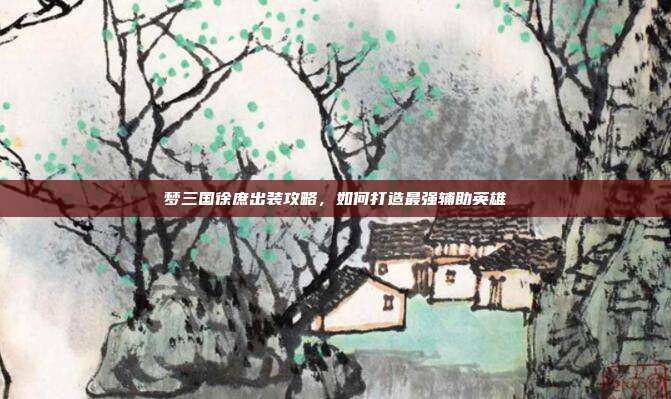 梦三国徐庶出装攻略，如何打造最强辅助英雄