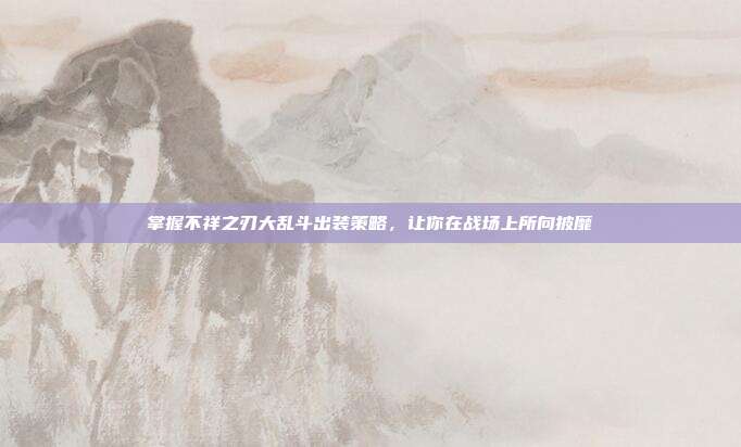 掌握不祥之刃大乱斗出装策略，让你在战场上所向披靡