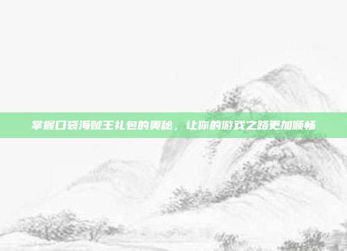掌握口袋海贼王礼包的奥秘，让你的游戏之路更加顺畅