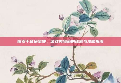 探索干耳朵圣殿，游戏内隐藏的秘密与攻略指南
