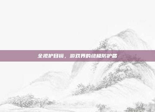 全视护目镜，游戏界的终极防护盾