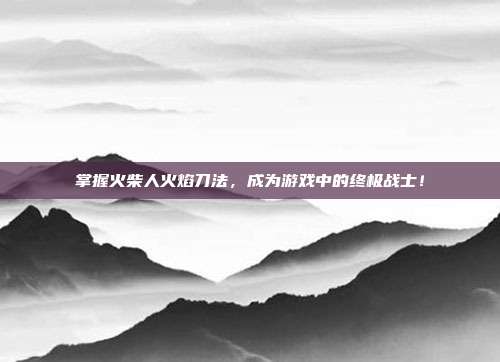 掌握火柴人火焰刀法，成为游戏中的终极战士！