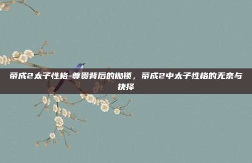 帝成2太子性格-尊贵背后的枷锁，帝成2中太子性格的无奈与抉择