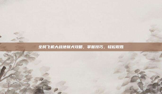 全民飞机大战地狱犬攻略，掌握技巧，轻松取胜