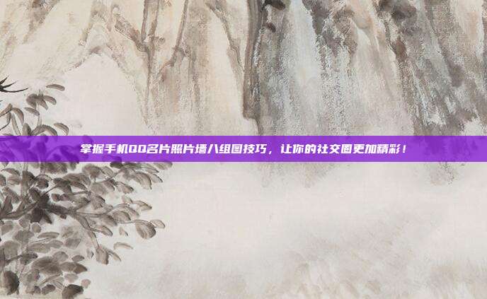 掌握手机QQ名片照片墙八组图技巧,让你的社交圈更加精彩!
