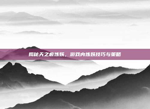 揭秘天之痕炼妖，游戏内炼妖技巧与策略