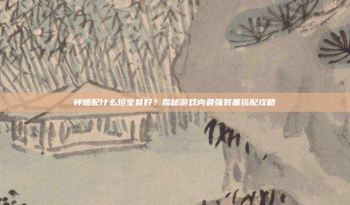 钟馗配什么珍宝最好？揭秘游戏内最强装备搭配攻略