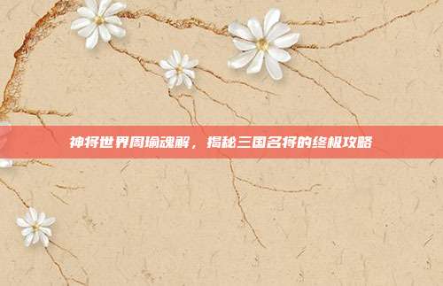 神将世界周瑜魂解，揭秘三国名将的终极攻略