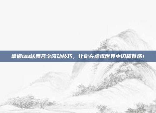 掌握QQ炫舞名字闪动技巧，让你在虚拟世界中闪耀登场！