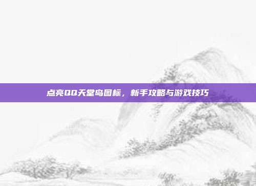点亮QQ天堂岛图标，新手攻略与游戏技巧