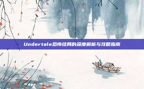 Undertale恐怖结局的深度解析与攻略指南