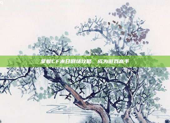 掌握CF末日剧场攻略，成为游戏高手