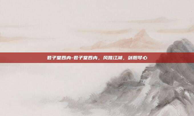 君子堂四内-君子堂四内，风雅江湖，剑胆琴心