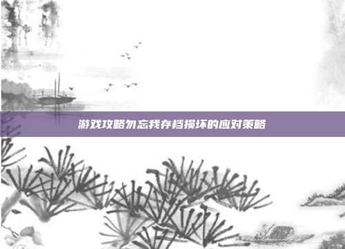 游戏攻略勿忘我存档损坏的应对策略