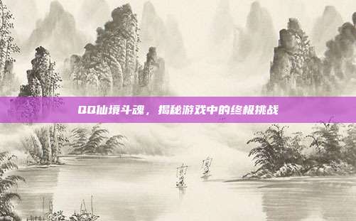 QQ仙境斗魂，揭秘游戏中的终极挑战