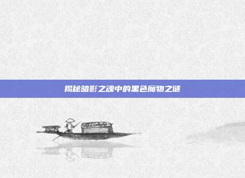 揭秘暗影之魂中的黑色魔物之谜