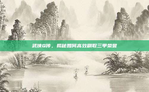 武侠Q传，揭秘如何高效刷取三甲荣誉