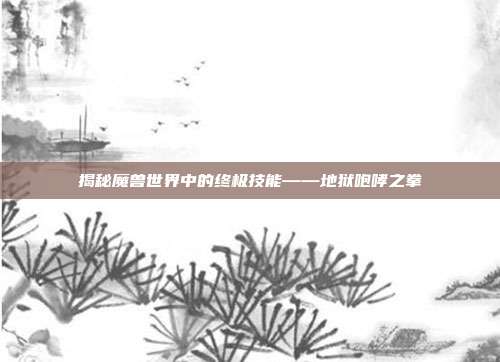 揭秘魔兽世界中的终极技能——地狱咆哮之拳
