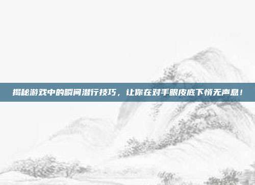 揭秘游戏中的瞬间潜行技巧，让你在对手眼皮底下悄无声息！