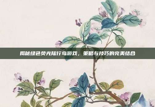揭秘绿色荧光陆行鸟游戏，策略与技巧的完美结合
