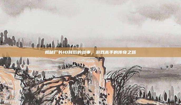 揭秘厂长ID背后的故事，游戏高手的传奇之路