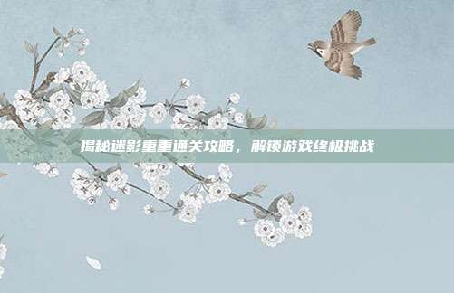 揭秘迷影重重通关攻略，解锁游戏终极挑战