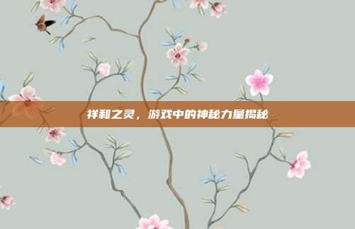 祥和之灵，游戏中的神秘力量揭秘