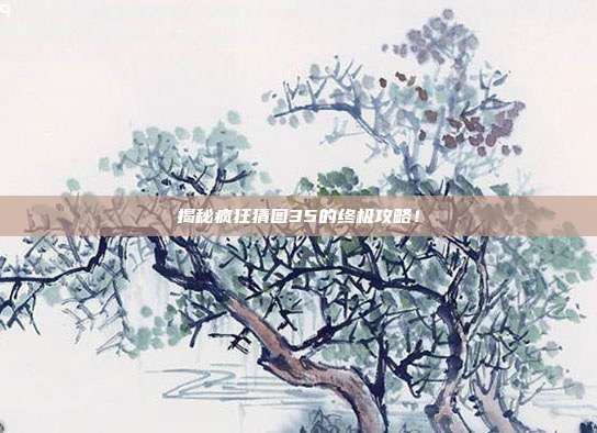 揭秘疯狂猜图35的终极攻略！