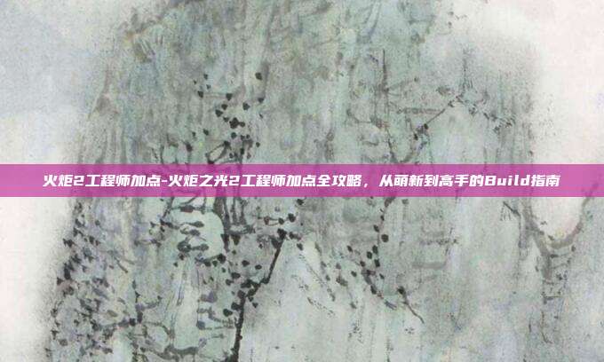 火炬2工程师加点-火炬之光2工程师加点全攻略，从萌新到高手的Build指南