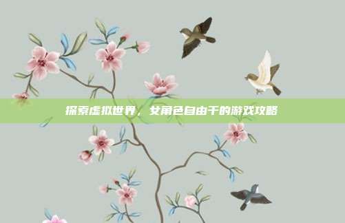 探索虚拟世界，女角色自由干的游戏攻略