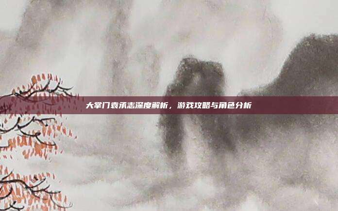 大掌门袁承志深度解析，游戏攻略与角色分析