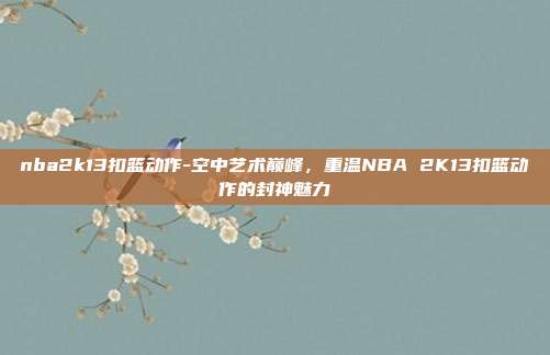 nba2k13扣篮动作-空中艺术巅峰，重温NBA 2K13扣篮动作的封神魅力