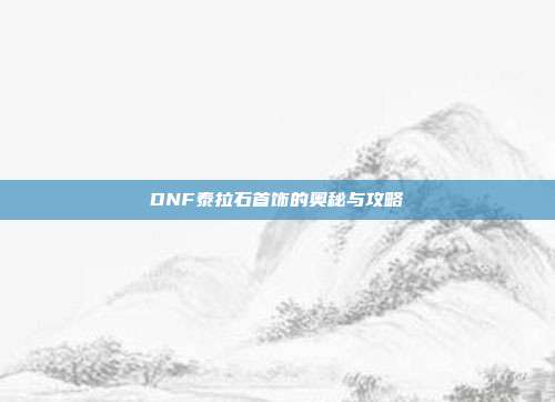 DNF泰拉石首饰的奥秘与攻略