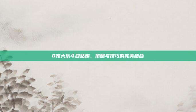 Q宠大乐斗四姑娘，策略与技巧的完美结合