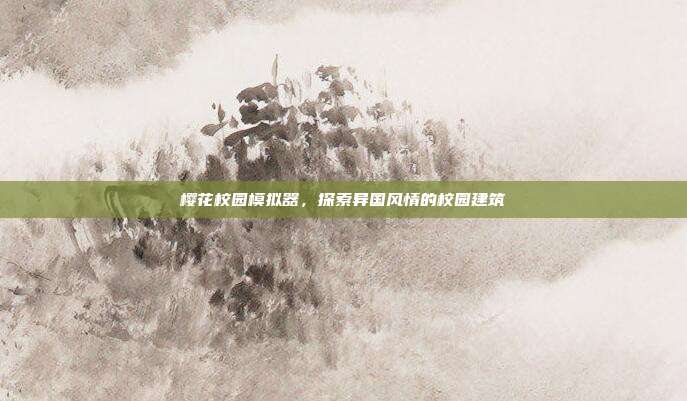 樱花校园模拟器，探索异国风情的校园建筑