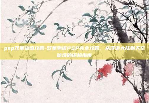 psp双星物语攻略-双星物语PSP完全攻略，从浮游大陆到天空秘境的探险指南