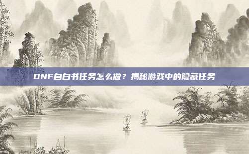 DNF自白书任务怎么做？揭秘游戏中的隐藏任务